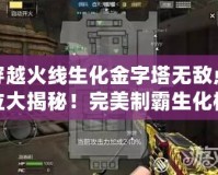 穿越火線生化金字塔無敵點(diǎn)位大揭秘！完美制霸生化模式，快來發(fā)現(xiàn)你的制勝法寶！
