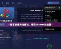 暢享極速網(wǎng)絡體驗，盡在Iyunssr加速器