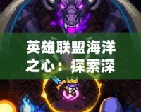 英雄聯(lián)盟海洋之心：探索深海之謎，激發(fā)戰(zhàn)斗激情