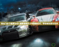 極品飛車下載多少G？揭秘游戲大小與安裝技巧，帶你暢玩賽車世界