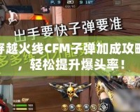穿越火線CFM子彈加成攻略，輕松提升爆頭率！