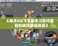 《解決QQ飛車(chē)版本過(guò)低問(wèn)題，輕松暢玩極速賽道》