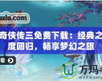 仙劍奇?zhèn)b傳三免費(fèi)下載：經(jīng)典之作再度回歸，暢享夢幻之旅