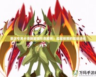 賽爾號(hào)英卡洛斯最強(qiáng)形態(tài)解析：超越極限的超級(jí)進(jìn)化