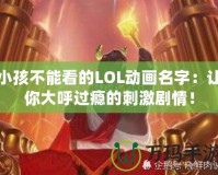 小孩不能看的LOL動(dòng)畫名字：讓你大呼過癮的刺激劇情！
