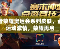 王者榮耀奧運(yùn)會(huì)系列皮膚，點(diǎn)燃運(yùn)動(dòng)激情，榮耀再啟