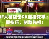 DNF大槍拔擊PK連招教學(xué)：掌握技巧，制敵先機(jī)！