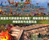 御龍?jiān)谔鞄熗礁北驹谀睦?？揭秘游戲中的神秘副本與全新玩法