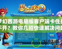 夢(mèng)幻西游電腦版客戶端卡住打不開(kāi)？教你幾招快速解決問(wèn)題