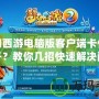 夢(mèng)幻西游電腦版客戶端卡住打不開？教你幾招快速解決問題