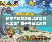 洛克王國哪里可以獲得孵化寶典？揭開神秘寶藏的秘密！
