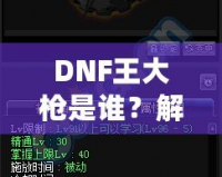 DNF王大槍是誰？解密“王大槍”背后的傳奇人物！