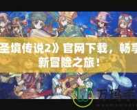 《圣境傳說(shuō)2》官網(wǎng)下載，暢享全新冒險(xiǎn)之旅！