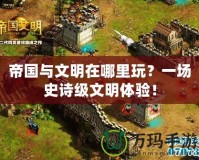 帝國與文明在哪里玩？一場史詩級文明體驗！