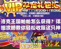 洛克王國帕帕怎么獲得？詳細攻略教你輕松收服這只神寵！