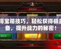 CF得寶箱技巧，輕松獲得極品裝備，提升戰(zhàn)力的秘密！