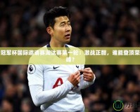 王者冠軍杯國際邀請賽淘汰賽第一輪：激戰(zhàn)正酣，誰能登頂榮耀巔峰？