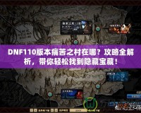 DNF110版本痛苦之村在哪？攻略全解析，帶你輕松找到隱藏寶藏！