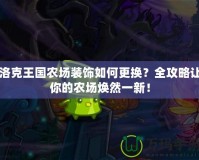 洛克王國農(nóng)場裝飾如何更換？全攻略讓你的農(nóng)場煥然一新！