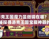 洛克王國(guó)魔力顯微鏡在哪？揭秘探尋洛克王國(guó)寶藏神器的秘訣！