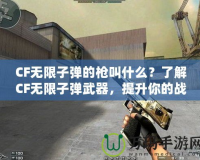 CF無(wú)限子彈的槍叫什么？了解CF無(wú)限子彈武器，提升你的戰(zhàn)斗力！