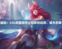 劍魔崛起：LOL劍魔如何讓你掌控戰(zhàn)場，成為無敵存在！