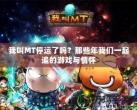 我叫MT停運(yùn)了嗎？那些年我們一起追的游戲與情懷