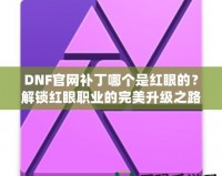 DNF官網(wǎng)補(bǔ)丁哪個(gè)是紅眼的？解鎖紅眼職業(yè)的完美升級之路