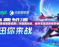 迅游加速器官網(wǎng)：為游戲加速，暢享無延遲的極致體驗(yàn)