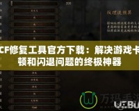 CF修復(fù)工具官方下載：解決游戲卡頓和閃退問題的終極神器