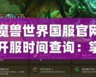 魔獸世界國服官網(wǎng)開服時間查詢：掌握開服信息，暢享魔幻冒險！