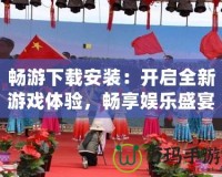 暢游下載安裝：開啟全新游戲體驗(yàn)，暢享娛樂盛宴