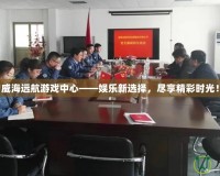 威海遠(yuǎn)航游戲中心——娛樂(lè)新選擇，盡享精彩時(shí)光！
