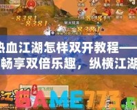 熱血江湖怎樣雙開(kāi)教程——暢享雙倍樂(lè)趣，縱橫江湖