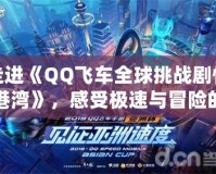 走進(jìn)《QQ飛車全球挑戰(zhàn)劇情港灣》，感受極速與冒險(xiǎn)的完美碰撞！