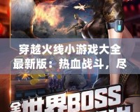 穿越火線小游戲大全最新版：熱血戰(zhàn)斗，盡在掌中！