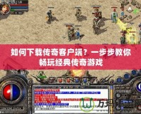 如何下載傳奇客戶端？一步步教你暢玩經(jīng)典傳奇游戲