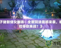 《葉子豬新倩女幽魂：全新玩法震撼來襲，精彩體驗(yàn)等你來戰(zhàn)！》