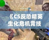 《CS反恐精英生化危機競技版》：全新生化挑戰(zhàn)，極限對抗，燃爆你的游戲激情！