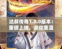 達(dá)叔傳奇1.0.0版本：重磅上線，邀你重溫經(jīng)典，再創(chuàng)輝煌