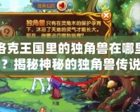 洛克王國里的獨(dú)角獸在哪里？揭秘神秘的獨(dú)角獸傳說