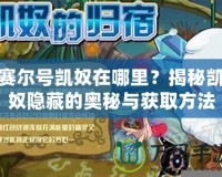 賽爾號凱奴在哪里？揭秘凱奴隱藏的奧秘與獲取方法