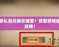 百度三國殺禮包兌換在哪里？獲取游戲福利的最佳攻略！