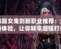 韓服女鬼劍新職業(yè)推薦：全新體驗(yàn)，讓你暢享超強(qiáng)打擊感