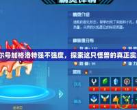 賽爾號加格洛特強(qiáng)不強(qiáng)度，探索這只怪獸的真正實(shí)力！