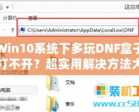 Win10系統(tǒng)下多玩DNF盒子打不開(kāi)？超實(shí)用解決方法大揭秘！