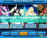 賽爾號融合精靈特性表——發(fā)現(xiàn)更多隱藏的潛力，提升戰(zhàn)斗力！