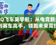 QQ飛車吳宇航：從電競新星到賽車高手，領跑未來競技潮流