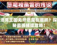 洛克王國無牙惡魔在哪抓？探秘最強(qiáng)捕捉攻略！