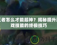 王者怎么才能超神？揭秘提升游戲技能的終極技巧